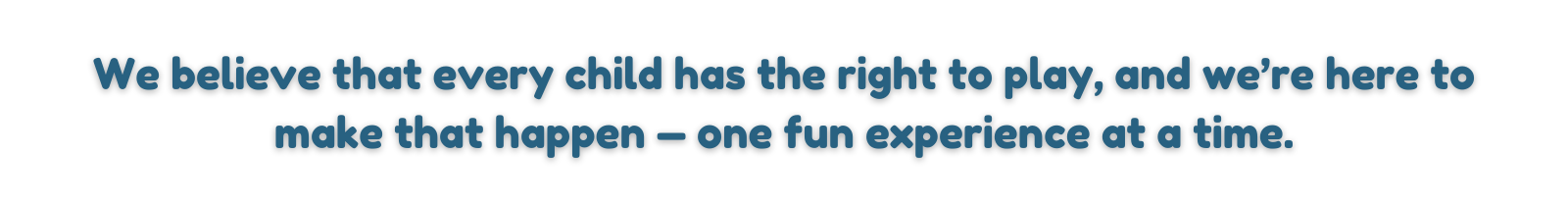 We believe that every child has the right to play, and we’re here to make that happen — one fun experience at a time.